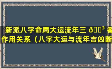 新派八字命局大运流年三 🐳 者作用关系（八字大运与流年吉凶断法(实用篇)）